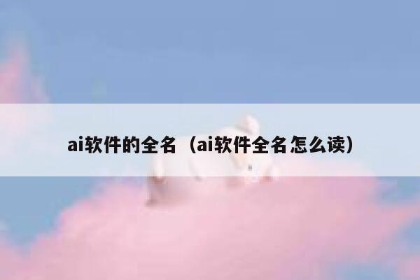 ai软件的全名（ai软件全名怎么读）