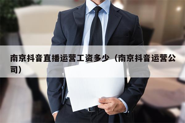 南京抖音直播运营工资多少（南京抖音运营公司）