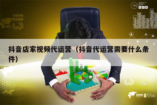 抖音店家视频代运营（抖音代运营需要什么条件）