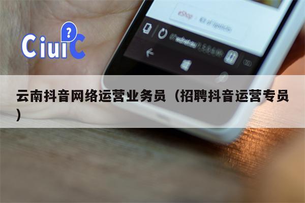 云南抖音网络运营业务员（招聘抖音运营专员）