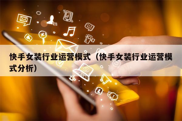 快手女装行业运营模式（快手女装行业运营模式分析）