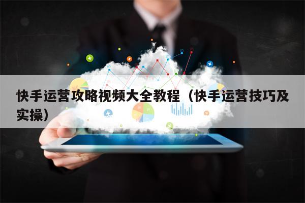 快手运营攻略视频大全教程（快手运营技巧及实操）