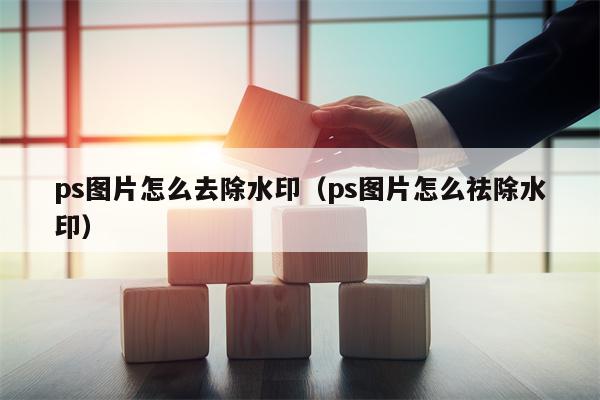 ps图片怎么去除水印（ps图片怎么祛除水印）
