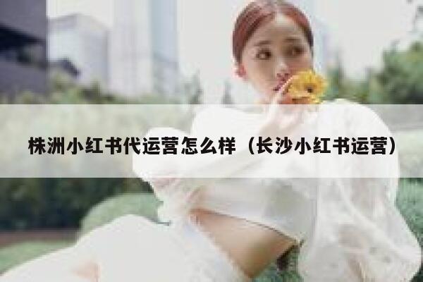 株洲小红书代运营怎么样（长沙小红书运营）