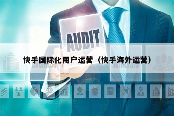 快手国际化用户运营（快手海外运营）