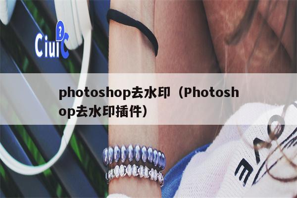 photoshop去水印（Photoshop去水印插件）
