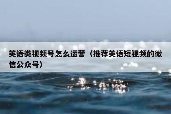 英语类视频号怎么运营（推荐英语短视频的微信公众号）