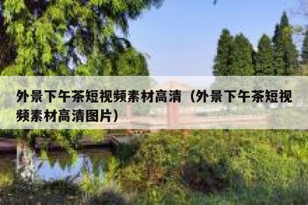 外景下午茶短视频素材高清（外景下午茶短视频素材高清图片）