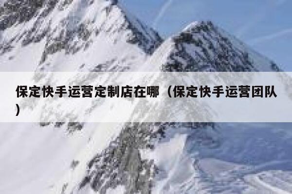 保定快手运营定制店在哪（保定快手运营团队）