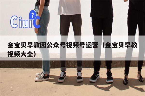 金宝贝早教园公众号视频号运营（金宝贝早教视频大全）