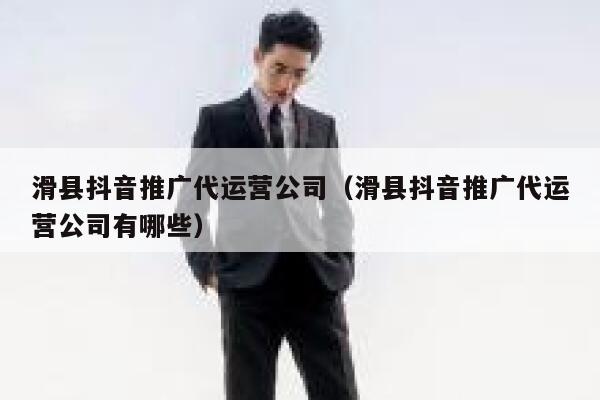 滑县抖音推广代运营公司（滑县抖音推广代运营公司有哪些）