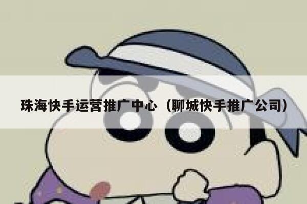 珠海快手运营推广中心（聊城快手推广公司）