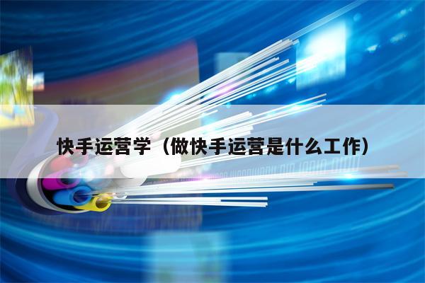 快手运营学（做快手运营是什么工作）