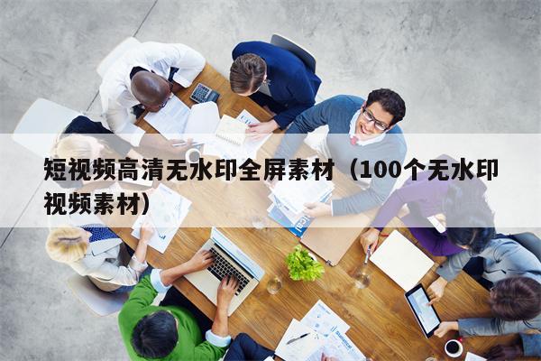 短视频高清无水印全屏素材（100个无水印视频素材）
