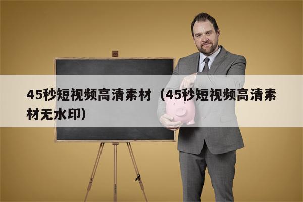 45秒短视频高清素材（45秒短视频高清素材无水印）