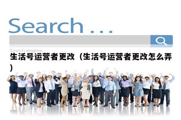 生活号运营者更改（生活号运营者更改怎么弄）