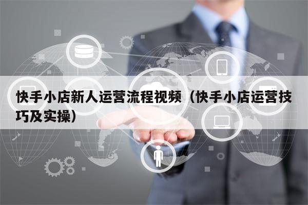 快手小店新人运营流程视频（快手小店运营技巧及实操）
