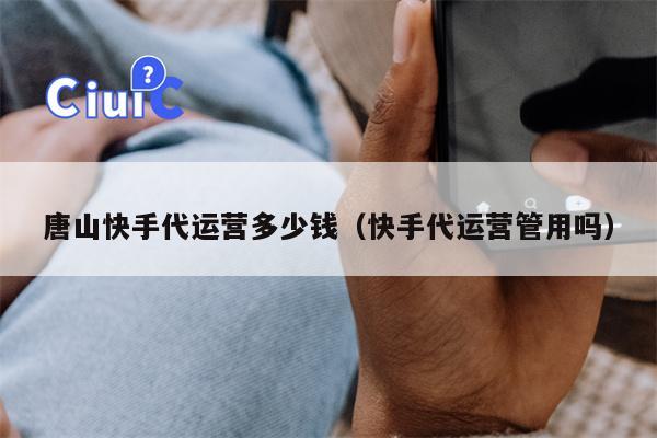 唐山快手代运营多少钱（快手代运营管用吗）