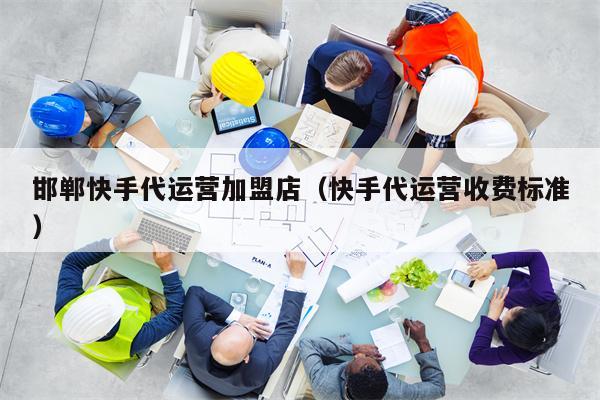 邯郸快手代运营加盟店（快手代运营收费标准）