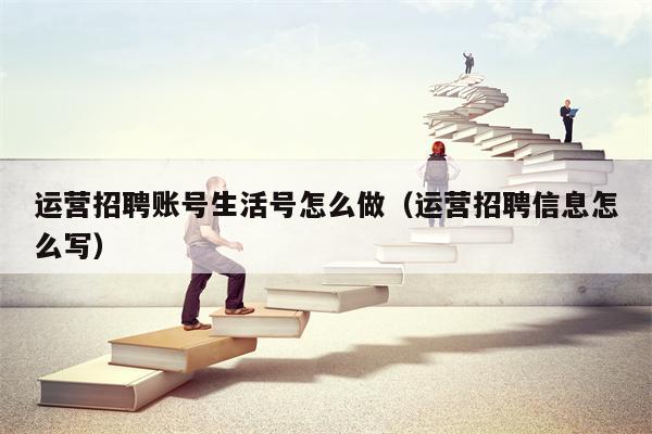 运营招聘账号生活号怎么做（运营招聘信息怎么写）
