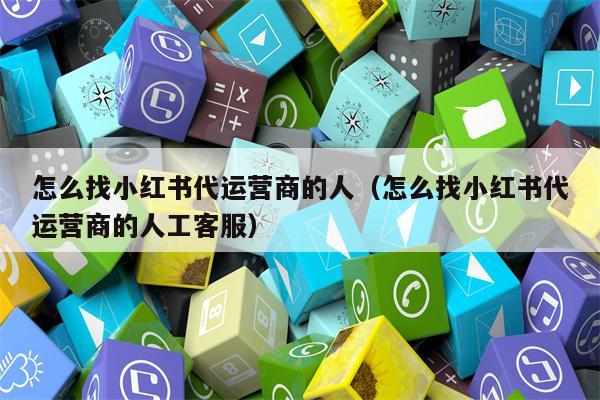怎么找小红书代运营商的人（怎么找小红书代运营商的人工客服）