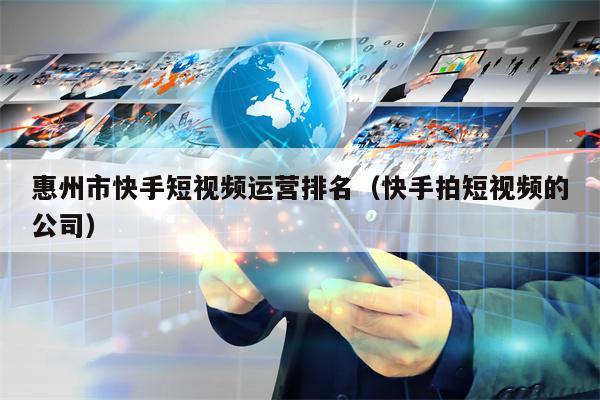 惠州市快手短视频运营排名（快手拍短视频的公司）