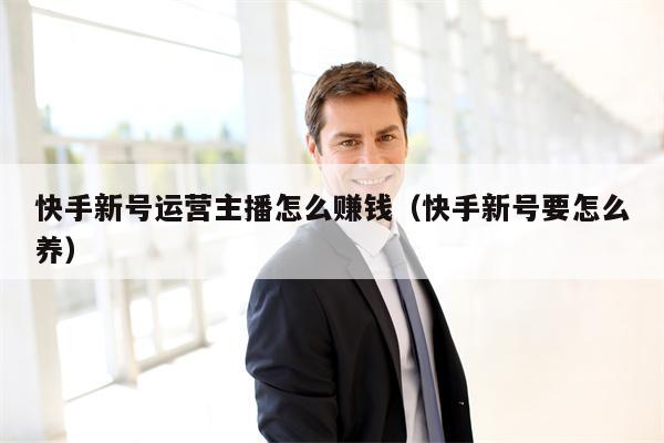 快手新号运营主播怎么赚钱（快手新号要怎么养）