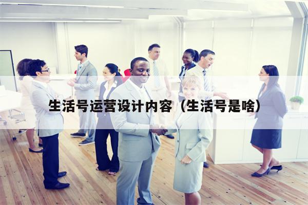生活号运营设计内容（生活号是啥）