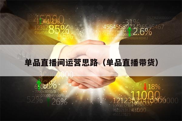 单品直播间运营思路（单品直播带货）