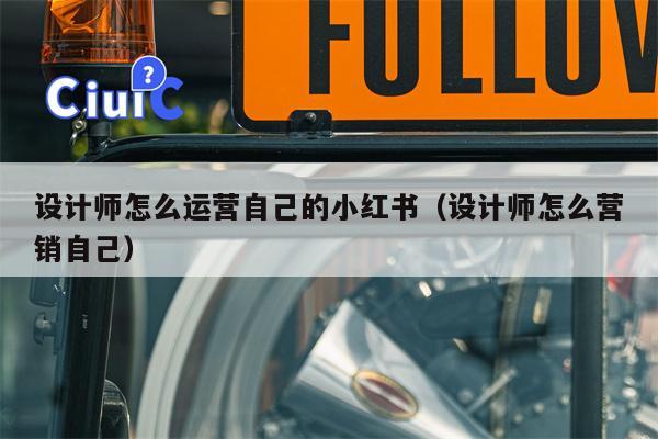 设计师怎么运营自己的小红书（设计师怎么营销自己）