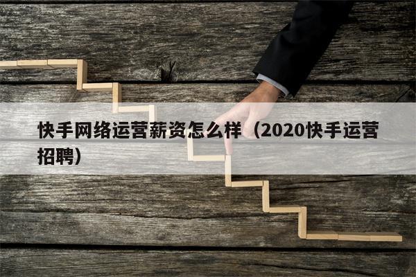 快手网络运营薪资怎么样（2020快手运营招聘）