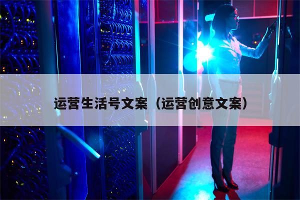 运营生活号文案（运营创意文案）