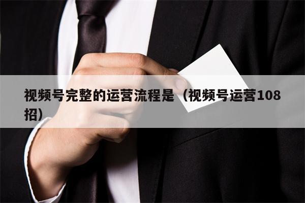 视频号完整的运营流程是（视频号运营108招）