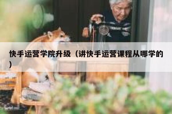 快手运营学院升级（讲快手运营课程从哪学的）