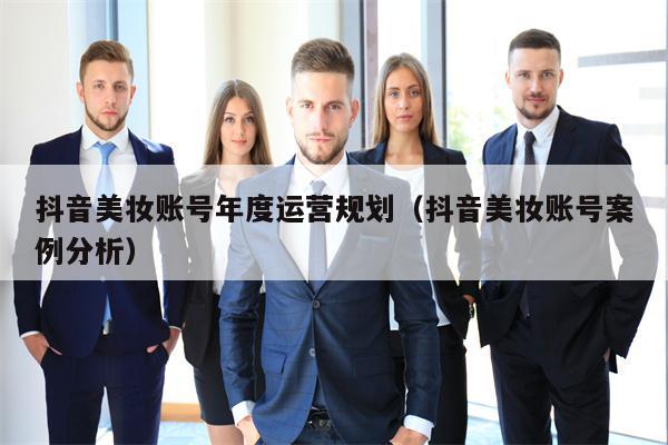 抖音美妆账号年度运营规划（抖音美妆账号案例分析）