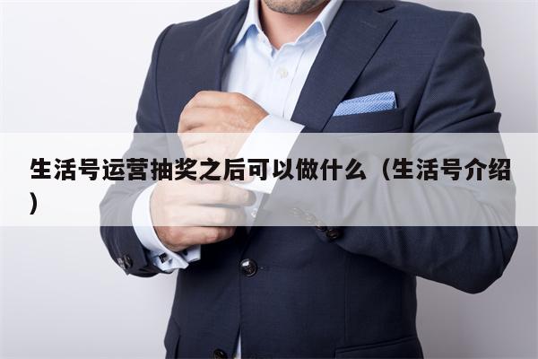 生活号运营抽奖之后可以做什么（生活号介绍）