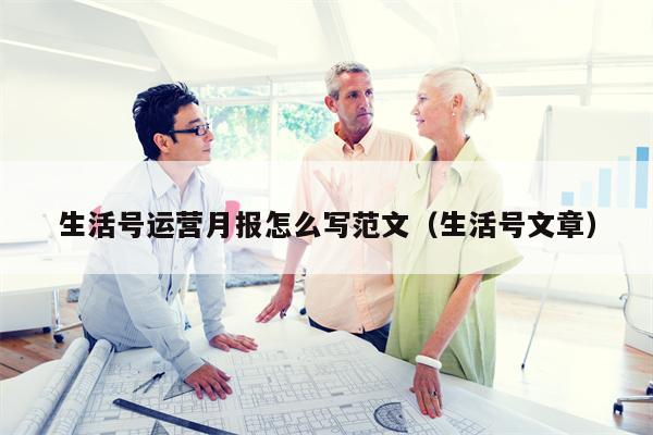 生活号运营月报怎么写范文（生活号文章）
