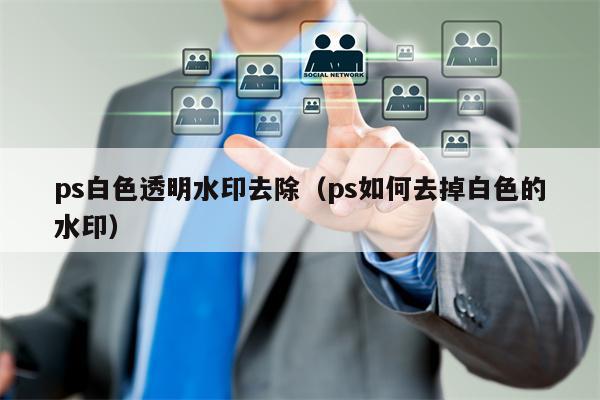 ps白色透明水印去除（ps如何去掉白色的水印）