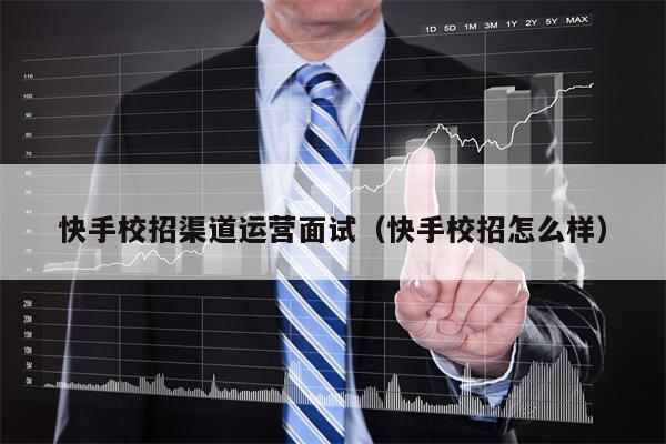 快手校招渠道运营面试（快手校招怎么样）
