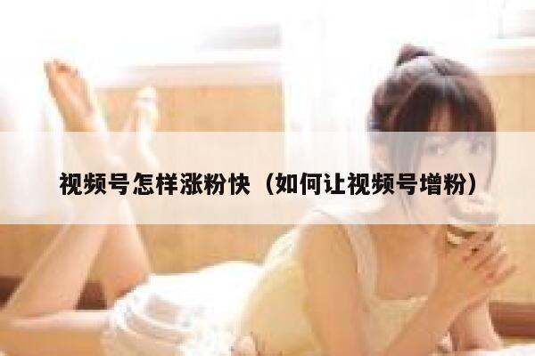 视频号怎样涨粉快（如何让视频号增粉）