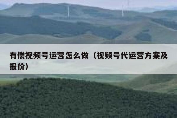 有偿视频号运营怎么做（视频号代运营方案及报价）