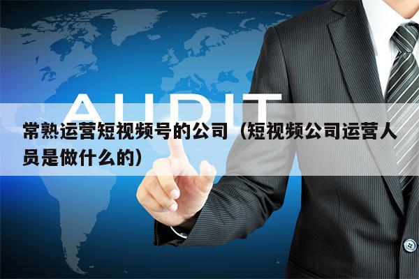 常熟运营短视频号的公司（短视频公司运营人员是做什么的）