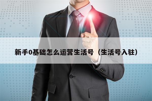 新手0基础怎么运营生活号（生活号入驻）