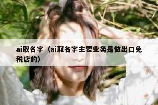 ai取名字（ai取名字主要业务是做出口免税店的）