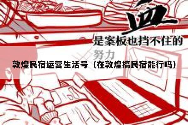 敦煌民宿运营生活号（在敦煌搞民宿能行吗）