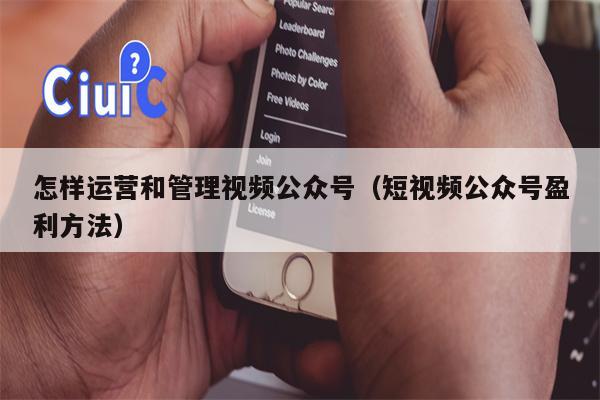 怎样运营和管理视频公众号（短视频公众号盈利方法）