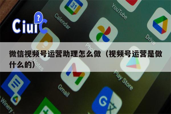 微信视频号运营助理怎么做（视频号运营是做什么的）