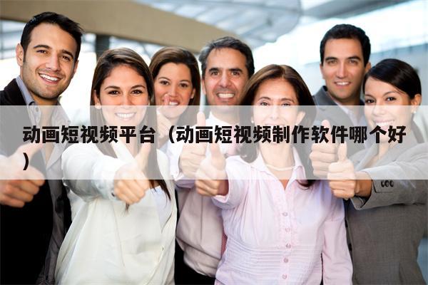 动画短视频平台（动画短视频制作软件哪个好）