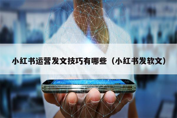 小红书运营发文技巧有哪些（小红书发软文）