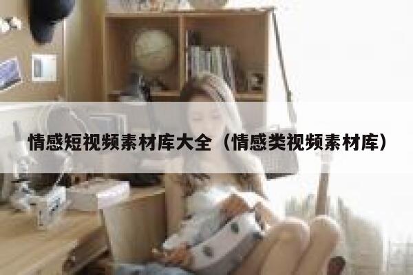 情感短视频素材库大全（情感类视频素材库）